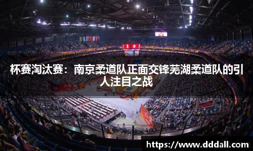 杯赛淘汰赛：南京柔道队正面交锋芜湖柔道队的引人注目之战